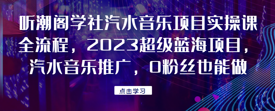 听潮阁学社汽水音乐项目实操课全流程，2023超级蓝海项目，汽水音乐推广，0粉丝也能做！网赚项目-副业赚钱-互联网创业-资源整合歪妹网赚